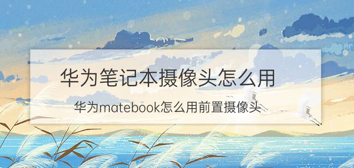 华为笔记本摄像头怎么用 华为matebook怎么用前置摄像头？